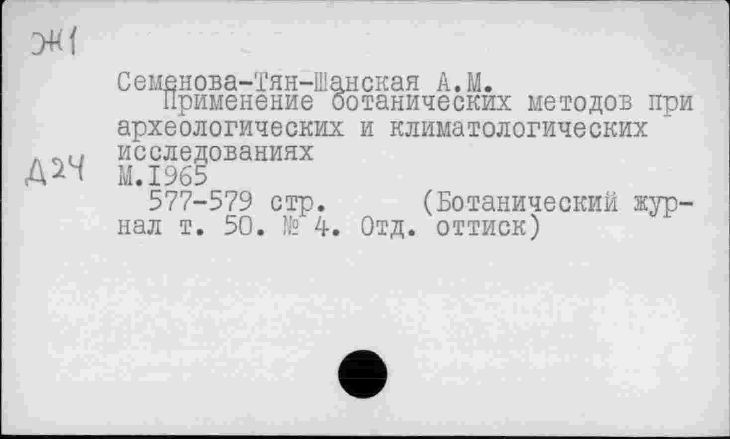 ﻿2Ж(

Семенова-Тян-Шанская А.М.
Применение ботанических методов при археологических и климатологических исследованиях
M.I965
577-579 стр. (Ботанический журнал т. 50. № 4. Отд. оттиск)